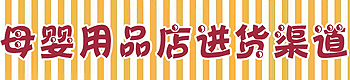 母嬰用品店進(jìn)貨渠道大公布 母嬰用品店進(jìn)貨渠道大公布